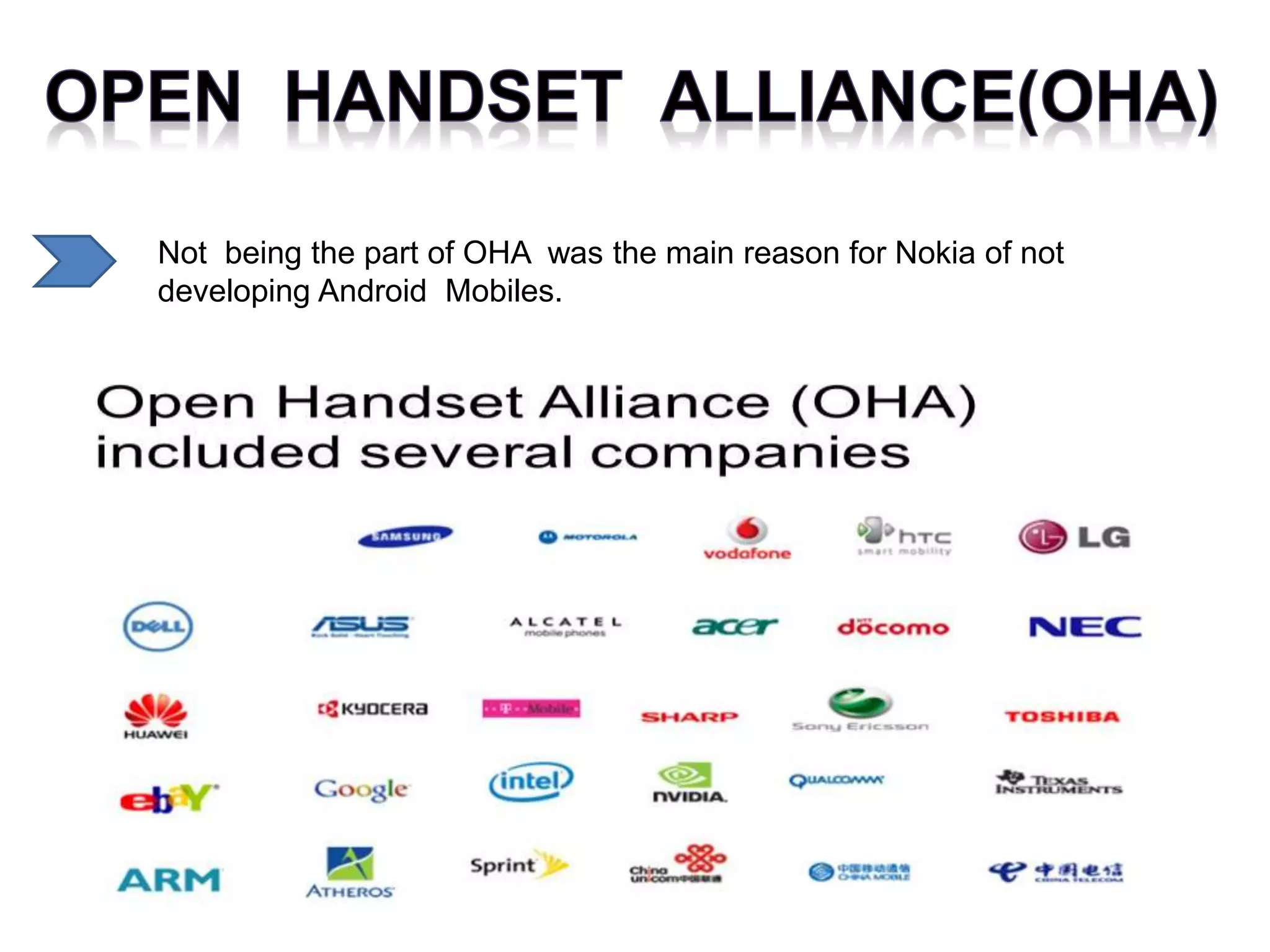 Not being the part of OHA was the main reason for Nokia of not
developing Android Mobiles.
 