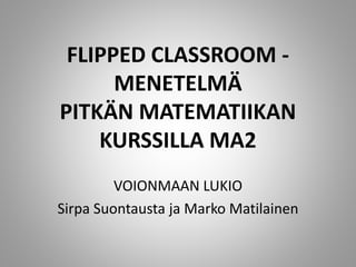 FLIPPED CLASSROOM -
MENETELMÄ
PITKÄN MATEMATIIKAN
KURSSILLA MA2
VOIONMAAN LUKIO
Sirpa Suontausta ja Marko Matilainen
 