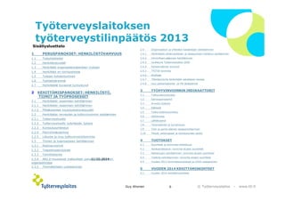 © ղöٱٴǲ – www.ttl.fi 
Työterveyslaitoksen 
työterveystilinpäätös 2013 
2.4 Organisaation ja yhteisten käytäntöjen kehittäminen 
2.4.1 Henkilöstön yhdenvertaisen ja tasapuolisen kohtelun edistäminen 
2.4.2 Inhimillisen pääoman kehittäminen 
2.4.3 Uudistuva ղöٱٴǲ 2020 
2.4.4 Kansainvälinen arviointi 
2.4.5 TYÖTIE-toiminta 
2.4.6 Aloitteet 
2.4.7 Yhteistoiminta henkilöstön edustajien kanssa 
2.4.8 Uusi palkanlaskenta- ja HR-järjestelmä 
3 TYÖHYVINVOINNIN INDIKAATTORIT 
3.1 Työtyyväisyyskysely 
3.2 Sairauspoissaolot 
3.3 Arvioitu työkyky 
3.4 Eläkkeet 
3.5 Työkyvyttömyysmaksu 
3.6 Vaihtuvuus 
3.7 Lähtökyselyt 
3.8 Työympäristö ja turvallisuus 
3.9 Työn ja perhe-elämän tasapainottaminen 
3.10 Ylityöt, saldovapaat ja leikkautuneet saldot 
4 TUOTOKSET 
4.1 Suoritteet ja toiminnan tehokkuus 
4.2 Asiakasratkaisut: toiminta-alueen suoritteet 
4.3 Ratkaisujen kehittäminen: toiminta-alueen suoritteet 
4.4 Tiedolla vaikuttaminen: toiminta-alueen suoritteet 
4.5 Vuoden 2013 toimintasuositukset ja niihin vastaaminen 
5 VUODEN 2014 KEHITTÄMISKOHTEET 
5.1 Vuoden 2014 kehittämiskohteet 
21.10.2014 
Guy Ahonen 6 
Sisällysluettelo 
1 PERUSPANOKSET: HENKILÖSTÖVAHVUUS 
1.1 Työsuhdetiedot 
1.2 Henkilötyövuodet 
1.3 Henkilöstö organisaatiorakenteen mukaan 
1.4 Henkilöstö eri toimipisteissä 
1.5 Työajan kohdentuminen 
1.6 Työntekijäryhmät 
1.7 Henkilöstöä kuvaavat tunnusluvut 
2 KEHITTÄMISPANOKSET: HENKILÖSTÖ, 
TIIMIT JA TYÖPROSESSIT 
2.1 Henkilöstön osaamisen kehittäminen 
2.1.1 Henkilöstön osaamisen kehittäminen 
2.1.2 Pitkäkestoiset koulutuskokonaisuudet 
2.2 Henkilöstön terveyden ja työhyvinvoinnin edistäminen 
2.2.1 Työterveyshuolto 
2.2.2 Työterveyshuolto työyhteisön tukena 
2.2.3 Kuntoutusyhteistyö 
2.2.4 Pienryhmäcoaching 
2.2.5 Liikunta ja muu työhyvinvointitoiminta 
2.3 Tiimien ja työprosessien kehittäminen 
2.3.1 Riskinarvioinnit 
2.3.2 Työpaikkaselvitykset 
2.3.3 Toimitilahanke 
2.3.4 AR2.0-muutokset maksullisen palveluliiketoiminnan 
organisoinnissa 
2.3.5 Tiimirakenteen uudistaminen 
 