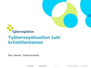 © Työterveyslaitos – www.ttl.fi 
Työterveyshuollon tuki 
kriisitilanteissa 
Päivi Jalonen, Työterveyslaitos 
22.10.2014 Päivi Jalonen 1 
 