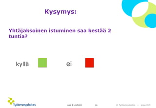 © Työterveyslaitos –www.ttl.fi 
Kysymys: 
Yhtäjaksoinen istuminen saa kestää 2 tuntia? 
kyllä ei 
Lusa & Lindholm 14 
 