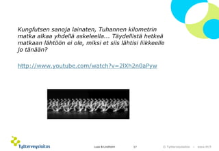 © Työterveyslaitos –www.ttl.fi 17 Lusa & Lindholm 
Kungfutsen sanoja lainaten, Tuhannen kilometrin matka alkaa yhdellä askeleella... Täydellistä hetkeä matkaan lähtöön ei ole, miksi et siis lähtisi liikkeelle jo tänään? 
http://www.youtube.com/watch?v=2lXh2n0aPyw  
