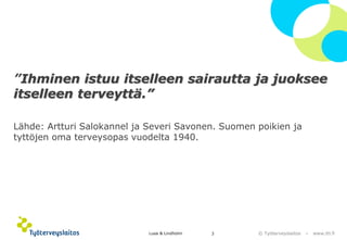 © Työterveyslaitos –www.ttl.fi 3 
”Ihminen istuu itselleensairautta ja juoksee itselleenterveyttä.” 
Lähde: Artturi Salokannel ja Severi Savonen. Suomen poikien ja tyttöjen oma terveysopas vuodelta 1940. 
Lusa & Lindholm 
 