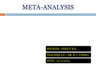 META-ANALYSIS

SPEAKER:- PREETI RAI

TEACHER I/C:- DR. B. L VERMA
DATE:- 12/11/2013

 