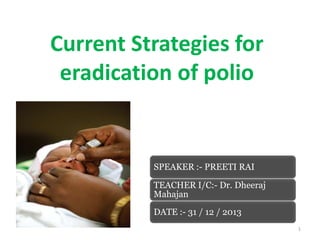 Current Strategies for
eradication of polio

SPEAKER :- PREETI RAI
TEACHER I/C:- Dr. Dheeraj
Mahajan
DATE :- 31 / 12 / 2013
1

 