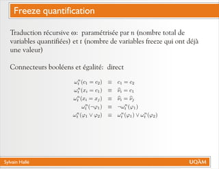 Sylvain Hallé
Traduction récursive w: paramétrisée par n (nombre total de
variables quantifiées) et t (nombre de variables freeze qui ont déjà
une valeur)
Connecteurs booléens et égalité: direct
Freeze quantification
 
