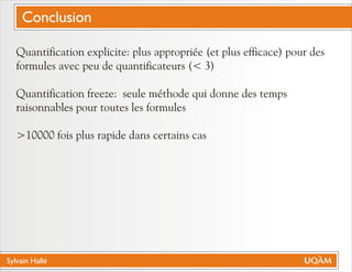 Sylvain Hallé
Quantification explicite: plus appropriée (et plus efficace) pour des
formules avec peu de quantificateurs (< 3)
Quantification freeze: seule méthode qui donne des temps
raisonnables pour toutes les formules
>10000 fois plus rapide dans certains cas
Conclusion
 