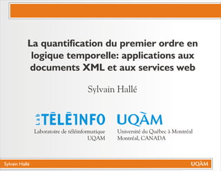Sylvain Hallé
Sylvain Hallé
Lab
Université du Québec à Montréal
Montréal, CANADA
Laboratoire de téléinformatique
UQAM
La quantification du premier ordre en
logique temporelle: applications aux
documents XML et aux services web
 