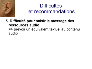 Difficultés
             et recommandations
5. Difficulté pour saisir le message des
  ressources audio
  => prévoir un équivalent textuel au contenu
  audio
 