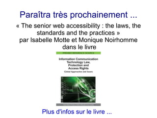 Paraîtra très prochainement ...
« The senior web accessibility : the laws, the
       standards and the practices »
 par Isabelle Motte et Monique Noirhomme
                dans le livre




         Plus d'infos sur le livre ...
 