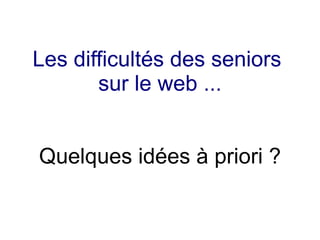 Les difficultés des seniors
       sur le web ...


Quelques idées à priori ?
 