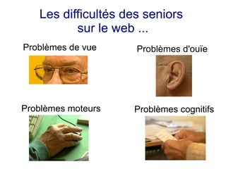 Les difficultés des seniors
          sur le web ...
Problèmes de vue     Problèmes d'ouïe




Problèmes moteurs   Problèmes cognitifs
 