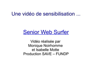 Une vidéo de sensibilisation ...


     Senior Web Surfer
         Vidéo réalisée par
        Monique Noirhomme
          et Isabelle Motte
     Production SAVE – FUNDP
 