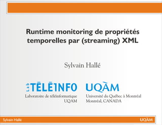 Sylvain Hallé
Sylvain Hallé
Lab
Université du Québec à Montréal
Montréal, CANADA
Laboratoire de téléinformatique
UQAM
Runtime monitoring de propriétés
temporelles par (streaming) XML
 