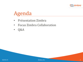 •  Présentation	
  Zimbra	
  
•  Focus	
  Zimbra	
  Collaboration	
  
•  Q&A	
  
28/05/15	
   2	
  Zimbra,	
  Inc.	
  	
  
 