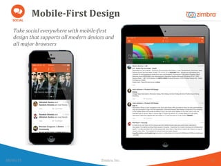 Mobile-­‐First	
  Design	
  
Take	
  social	
  everywhere	
  with	
  mobile-­‐>irst	
  
design	
  that	
  supports	
  all	
  modern	
  devices	
  and	
  
all	
  major	
  browsers	
  
28/05/15	
   Zimbra,	
  Inc.	
  	
   12	
  
 