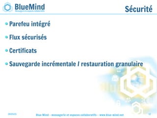 28/05/15 Blue Mind - messagerie et espaces collaboratifs - www.blue-mind.net 12
Sécurité
Parefeu intégré
Flux sécurisés
Certificats
Sauvegarde incrémentale / restauration granulaire
 