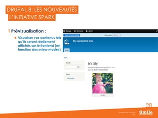 28
DRUPAL 8: LES NOUVEAUTÉS
Prévisualisation :
 Visualiser vos contenus tels
qu’ils seront réellement
affichés sur le frontend (en
fonction des «view mode»)
2015
Séminaire Smile - Drupal 8
L’INITIATIVE SPARK
 