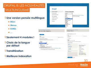 30
DRUPAL 8: LES NOUVEAUTÉS
2015
Séminaire Smile - Drupal 8
MULTILINGUISME
Une version pensée multilingue
 Blocs
 Menus
 Entités
 …
Seulement 4 modules !
Choix de la langue
par défaut
Translitération
Meilleure indexation
 