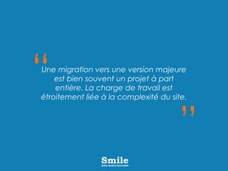 Une migration vers une version majeure
est bien souvent un projet à part
entière. La charge de travail est
étroitement liée à la complexité du site.
 