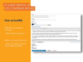 LE GUIDE DRUPAL 8
Une actualité
Définition de plusieurs
champs:
• Déjà natifs en Drupal 7
Editeur de texte riche natif
• Mise en page et insertion
des images facilitées
LES CONTENUS RICHES
2015
 