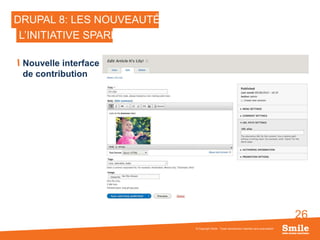 26
DRUPAL 8: LES NOUVEAUTÉS
Nouvelle interface
de contribution
© Copyright Smile - Toute reproduction interdite sans autorisation
L’INITIATIVE SPARK
 