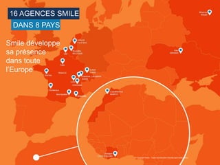 4
16 AGENCES SMILE
DANS 8 PAYS
Smile développe
sa présence
dans toute
l’Europe
© Copyright Smile - Toute reproduction interdite sans autorisation
 