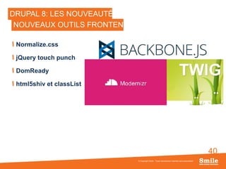 40
DRUPAL 8: LES NOUVEAUTÉS
Normalize.css
jQuery touch punch
DomReady
html5shiv et classList
© Copyright Smile - Toute reproduction interdite sans autorisation
NOUVEAUX OUTILS FRONTEND
 