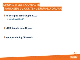 51
DRUPAL 8: LES NOUVEAUTÉS
Ne sera pas dans Drupal 8.0.0
 dans Drupal 8.x.0 ?
UUID dans le core Drupal
Modules deploy / RestWS
© Copyright Smile - Toute reproduction interdite sans autorisation
PARTAGER DU CONTENU DRUPAL À DRUPAL
 