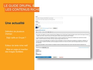 LE GUIDE DRUPAL 8
Une actualité
Définition de plusieurs
champs:
• Déjà natifs en Drupal 7
Editeur de texte riche natif
• Mise en page et insertion
des images facilitées
LES CONTENUS RICHES
 