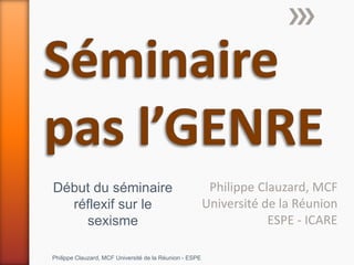 Philippe Clauzard, MCF
Université de la Réunion
ESPE - ICARE
Philippe Clauzard, MCF Université de la Réunion - ESPE
Début du séminaire
réflexif sur le
sexisme
 