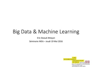 Big	Data	&	Machine	Learning
Eric	Daoud	Attoyan
Séminaire	MEA	– Jeudi	19	Mai	2016
 