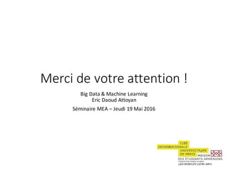 Merci	de	votre attention	!
Big Data	&	Machine	Learning
Eric	Daoud	Attoyan
Séminaire	MEA	– Jeudi	19	Mai	2016
 