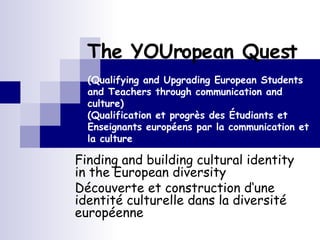 (Qualifying and Upgrading European Students and Teachers through communication and culture) (Qualification et progrès des Étudiants et Enseignants européens par la communication et la culture Finding and building cultural identity in the European diversity  Découverte et construction d‘une identité culturelle dans la diversité européenne  The YOUropean Quest 