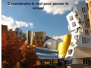 Déconstruire le réel pour penser le
virtuel
 
