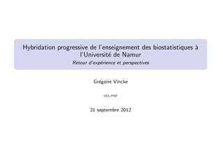 Hybridation progressive de l’enseignement des biostatistiques `
                                                              a
                    l’Universit´ de Namur
                               e
                 Retour d’exp´rience et perspectives
                             e


                          Gr´goire Vincke
                            e

                               UCL/PSP



                         21 septembre 2012
 