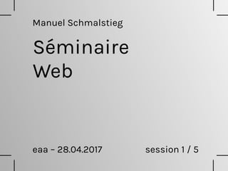 Séminaire
Web
eaa – 28.04.2017 session 1 / 5
Manuel Schmalstieg
 