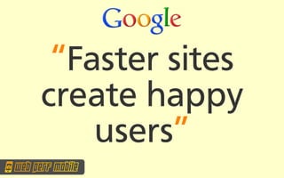 “Faster sites
create happy
    users”
 