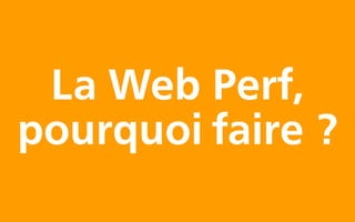 La Web Perf,
pourquoi faire ?
 