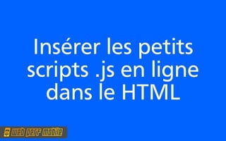 Insérer les petits
scripts .js en ligne
   dans le HTML
 