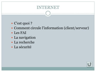 INTERNET
 C’est quoi ?
 Comment circule l’information (client/serveur)
 Les FAI
 La navigation
 La recherche
 La sécurité
 