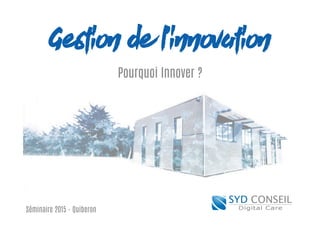 Gestion de l’innovation
Pourquoi Innover ?
Séminaire 2015 - Quiberon
 