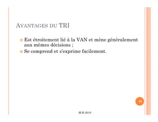 AVANTAGES DU TRI
 Est étroitement lié à la VAN et mène généralement
aux mêmes décisions ;
 Se comprend et s’exprime facilement.
M.B-2010
49
 