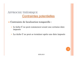 APPROCHE THÉORIQUE
 Contrainte de localisation temporelle :
 la tâche C ne peut commencer avant une certaine date
imposée
Contraintes potentielles
M.B-2010
86
86
imposée
 La tâche C ne peut se terminer après une date imposée
 