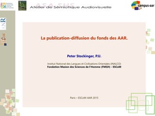 La publication-diffusion du fonds des AAR.
Peter Stockinger, P.U.
Institut National des Langues et Civilisations Orientales (INALCO)
Fondation Masion des Sciences de l’Homme (FMSH) - ESCoM
Paris – ESCoM-AAR 2015
 