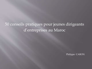 50 conseils pratiques pour jeunes dirigeants
d’entreprises au Maroc
Philippe CARON
 