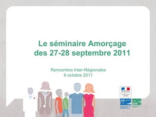 Le séminaire Amorçage
des 27-28 septembre 2011

    Rencontres Inter-Régionales
         6 octobre 2011
 