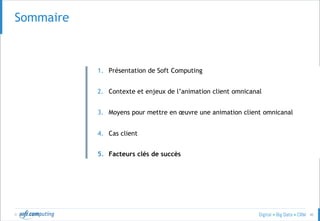 © 40
Sommaire
1. Présentation de Soft Computing
2. Contexte et enjeux de l’animation client omnicanal
3. Moyens pour mettre en œuvre une animation client omnicanal
4. Cas client
5. Facteurs clés de succès
 