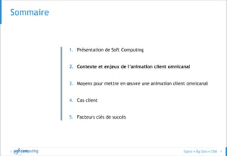 © 9
Sommaire
1. Présentation de Soft Computing
2. Contexte et enjeux de l’animation client omnicanal
3. Moyens pour mettre en œuvre une animation client omnicanal
4. Cas client
5. Facteurs clés de succès
 