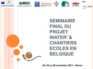 SEMINAIRE
     FINAL DU
     PROJET
     INATER’ &
     CHANTIERS
     ECOLES EN
     BELGIQUE

Du 22 au 29 novembre 2011 - Namur
 